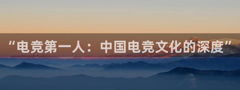 雷火电竞平台登录：“电竞第一人：中国电竞文化的深度”