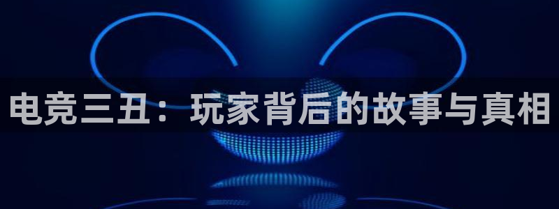 雷火电竞平台app下载：电竞三丑：玩家背后的故事与真相