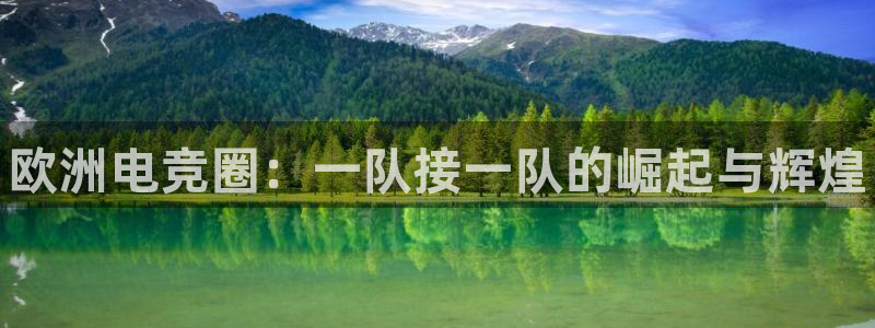 雷火电竞官网app下载：欧洲电竞圈：一队接一队的崛起与辉煌