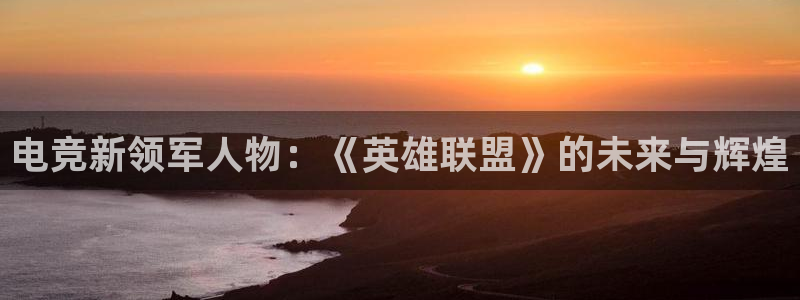 雷火电竞网：电竞新领军人物：《英雄联盟》的未来与辉煌