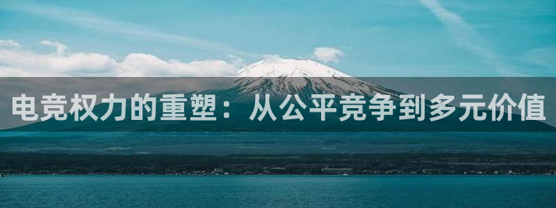 雷火电竞体育：电竞权力的重塑：从公平竞争到多元价值