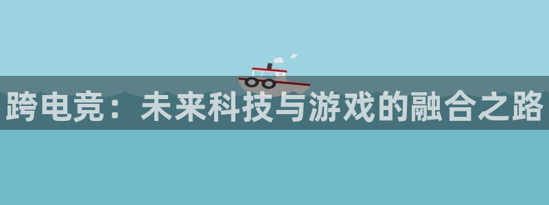 雷火电竞下载官网：跨电竞：未来科技与游戏的融合之路