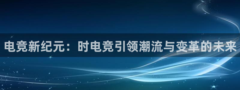 雷火电竞官网首页：电竞新纪元：时电竞引领潮流与变革的未来