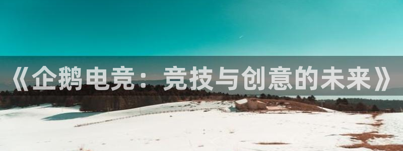 雷火电竞亚洲官网：《企鹅电竞：竞技与创意的未来》