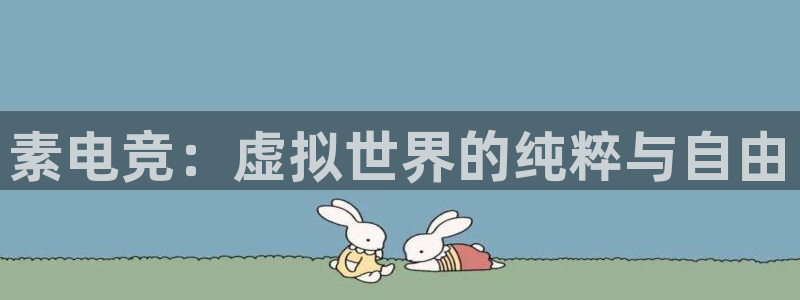 雷火电竞下载：素电竞：虚拟世界的纯粹与自由